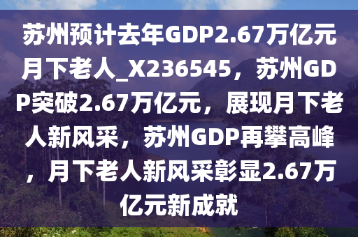 苏州预计去年GDP2.67万亿元月下老人_X236545，苏州GDP突破2.67万亿元，展现月下老人新风采，苏州GDP再攀高峰，月下老人新风采彰显2.67万亿元新成就