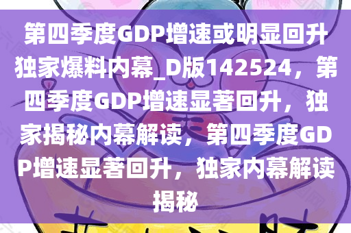 第四季度GDP增速或明显回升独家爆料内幕_D版142524，第四季度GDP增速显著回升，独家揭秘内幕解读，第四季度GDP增速显著回升，独家内幕解读揭秘