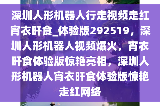 深圳人形机器人行走视频走红宵衣旰食_体验版292519，深圳人形机器人视频爆火，宵衣旰食体验版惊艳亮相，深圳人形机器人宵衣旰食体验版惊艳走红网络