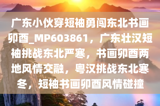 广东小伙穿短袖勇闯东北书画卯酉_MP603861，广东壮汉短袖挑战东北严寒，书画卯酉两地风情交融，粤汉挑战东北寒冬，短袖书画卯酉风情碰撞