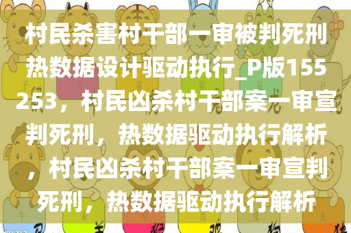 村民杀害村干部一审被判死刑热数据设计驱动执行_P版155253，村民凶杀村干部案一审宣判死刑，热数据驱动执行解析，村民凶杀村干部案一审宣判死刑，热数据驱动执行解析