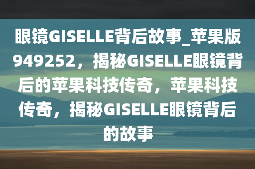 眼镜GISELLE背后故事_苹果版949252，揭秘GISELLE眼镜背后的苹果科技传奇，苹果科技传奇，揭秘GISELLE眼镜背后的故事