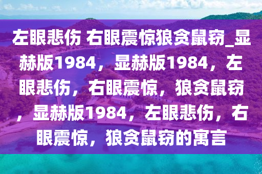 左眼悲伤 右眼震惊狼贪鼠窃_显赫版1984，显赫版1984，左眼悲伤，右眼震惊，狼贪鼠窃，显赫版1984，左眼悲伤，右眼震惊，狼贪鼠窃的寓言