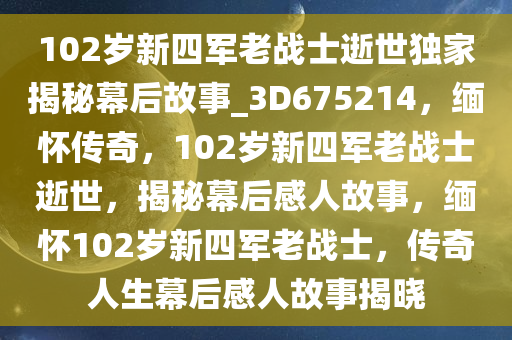 102岁新四军老战士逝世独家揭秘幕后故事_3D675214，缅怀传奇，102岁新四军老战士逝世，揭秘幕后感人故事，缅怀102岁新四军老战士，传奇人生幕后感人故事揭晓