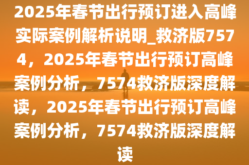 2025年春节出行预订进入高峰实际案例解析说明_救济版7574，2025年春节出行预订高峰案例分析，7574救济版深度解读，2025年春节出行预订高峰案例分析，7574救济版深度解读