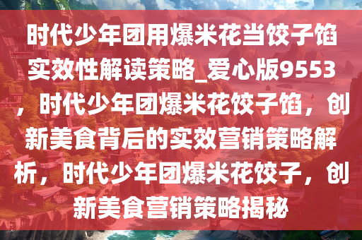 时代少年团用爆米花当饺子馅实效性解读策略_爱心版9553，时代少年团爆米花饺子馅，创新美食背后的实效营销策略解析，时代少年团爆米花饺子，创新美食营销策略揭秘