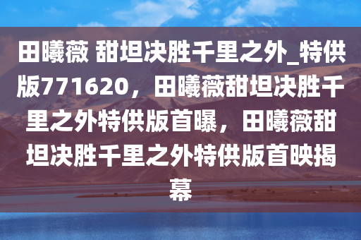 田曦薇 甜坦决胜千里之外_特供版771620，田曦薇甜坦决胜千里之外特供版首曝，田曦薇甜坦决胜千里之外特供版首映揭幕