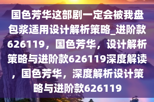 国色芳华这部剧一定会被我盘包浆适用设计解析策略_进阶款626119，国色芳华，设计解析策略与进阶款626119深度解读，国色芳华，深度解析设计策略与进阶款626119