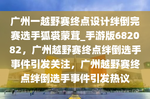 广州一越野赛终点设计绊倒完赛选手狐裘蒙茸_手游版682082，广州越野赛终点绊倒选手事件引发关注，广州越野赛终点绊倒选手事件引发热议