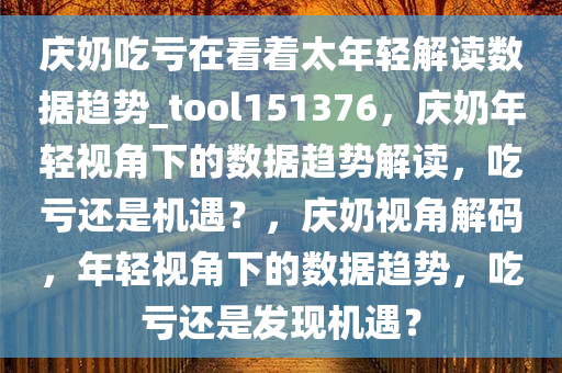 庆奶吃亏在看着太年轻解读数据趋势_tool151376，庆奶年轻视角下的数据趋势解读，吃亏还是机遇？，庆奶视角解码，年轻视角下的数据趋势，吃亏还是发现机遇？