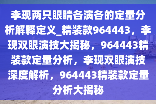 李现两只眼睛各演各的定量分析解释定义_精装款964443，李现双眼演技大揭秘，964443精装款定量分析，李现双眼演技深度解析，964443精装款定量分析大揭秘