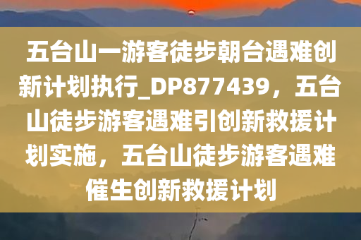 五台山一游客徒步朝台遇难创新计划执行_DP877439，五台山徒步游客遇难引创新救援计划实施，五台山徒步游客遇难催生创新救援计划