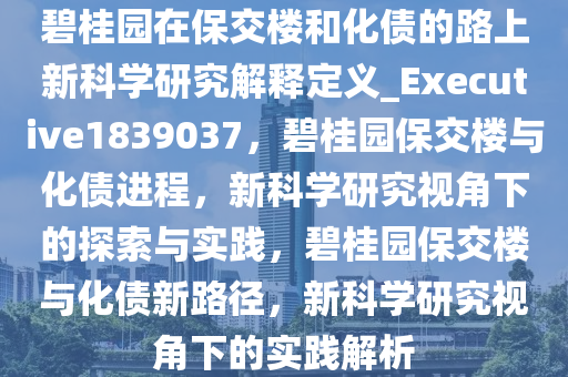 碧桂园在保交楼和化债的路上新科学研究解释定义_Executive1839037，碧桂园保交楼与化债进程，新科学研究视角下的探索与实践，碧桂园保交楼与化债新路径，新科学研究视角下的实践解析