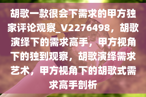 胡歌一款很会下需求的甲方独家评论观察_V2276498，胡歌演绎下的需求高手，甲方视角下的独到观察，胡歌演绎需求艺术，甲方视角下的胡歌式需求高手剖析