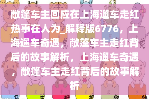 敞篷车主回应在上海遛车走红热事在人为_解释版6776，上海遛车奇遇，敞篷车主走红背后的故事解析，上海遛车奇遇，敞篷车主走红背后的故事解析