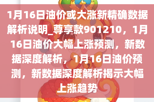 1月16日油价或大涨新精确数据解析说明_尊享款901210，1月16日油价大幅上涨预测，新数据深度解析，1月16日油价预测，新数据深度解析揭示大幅上涨趋势