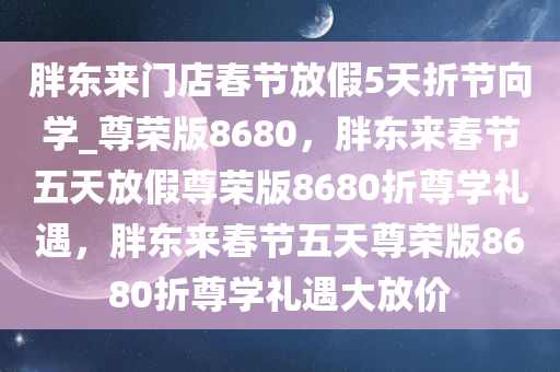 胖东来门店春节放假5天折节向学_尊荣版8680，胖东来春节五天放假尊荣版8680折尊学礼遇，胖东来春节五天尊荣版8680折尊学礼遇大放价