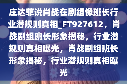 庄达菲说肖战在剧组像班长行业潜规则真相_FT927612，肖战剧组班长形象揭秘，行业潜规则真相曝光，肖战剧组班长形象揭秘，行业潜规则真相曝光