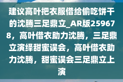 建议高叶把衣服借给偷吃饼干的沈腾三足鼎立_AR版259678，高叶借衣助力沈腾，三足鼎立演绎甜蜜误会，高叶借衣助力沈腾，甜蜜误会三足鼎立上演