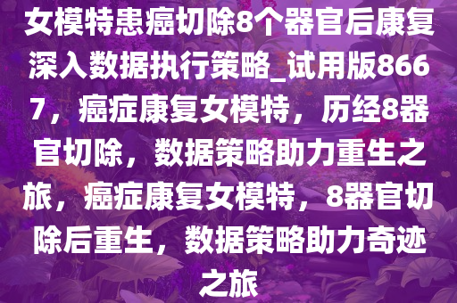 女模特患癌切除8个器官后康复深入数据执行策略_试用版8667，癌症康复女模特，历经8器官切除，数据策略助力重生之旅，癌症康复女模特，8器官切除后重生，数据策略助力奇迹之旅