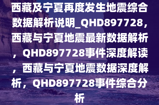 西藏及宁夏再度发生地震综合数据解析说明_QHD897728，西藏与宁夏地震最新数据解析，QHD897728事件深度解读，西藏与宁夏地震数据深度解析，QHD897728事件综合分析