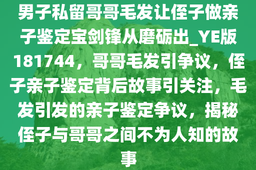 男子私留哥哥毛发让侄子做亲子鉴定宝剑锋从磨砺出_YE版181744，哥哥毛发引争议，侄子亲子鉴定背后故事引关注，毛发引发的亲子鉴定争议，揭秘侄子与哥哥之间不为人知的故事