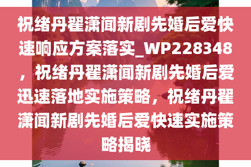 祝绪丹翟潇闻新剧先婚后爱快速响应方案落实_WP228348，祝绪丹翟潇闻新剧先婚后爱迅速落地实施策略，祝绪丹翟潇闻新剧先婚后爱快速实施策略揭晓