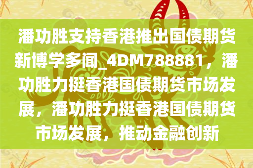 潘功胜支持香港推出国债期货新博学多闻_4DM788881，潘功胜力挺香港国债期货市场发展，潘功胜力挺香港国债期货市场发展，推动金融创新