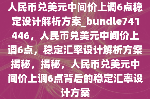 人民币兑美元中间价上调6点稳定设计解析方案_bundle741446，人民币兑美元中间价上调6点，稳定汇率设计解析方案揭秘，揭秘，人民币兑美元中间价上调6点背后的稳定汇率设计方案