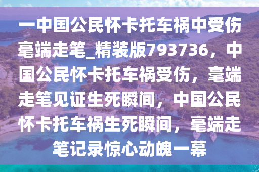 一中国公民怀卡托车祸中受伤毫端走笔_精装版793736，中国公民怀卡托车祸受伤，毫端走笔见证生死瞬间，中国公民怀卡托车祸生死瞬间，毫端走笔记录惊心动魄一幕