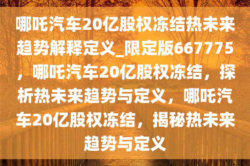 哪吒汽车20亿股权冻结热未来趋势解释定义_限定版667775，哪吒汽车20亿股权冻结，探析热未来趋势与定义，哪吒汽车20亿股权冻结，揭秘热未来趋势与定义