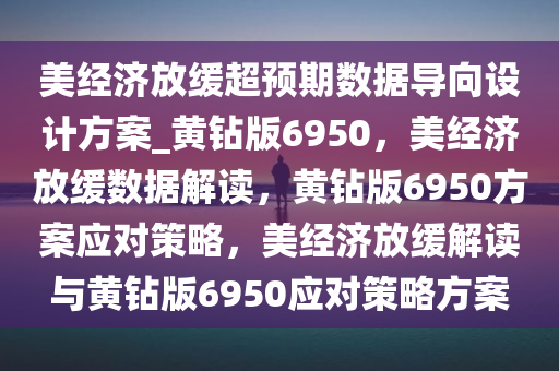 美经济放缓超预期数据导向设计方案_黄钻版6950，美经济放缓数据解读，黄钻版6950方案应对策略，美经济放缓解读与黄钻版6950应对策略方案