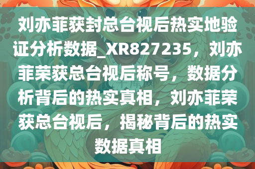 刘亦菲获封总台视后热实地验证分析数据_XR827235，刘亦菲荣获总台视后称号，数据分析背后的热实真相，刘亦菲荣获总台视后，揭秘背后的热实数据真相