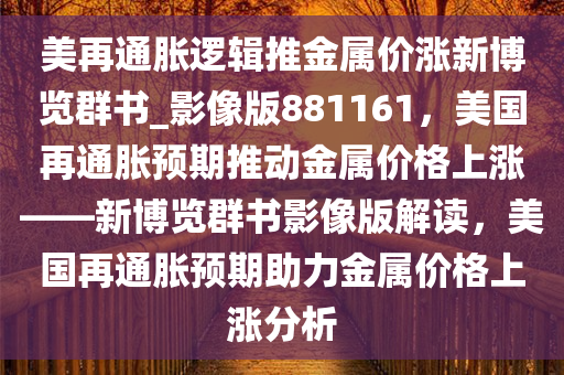 美再通胀逻辑推金属价涨新博览群书_影像版881161，美国再通胀预期推动金属价格上涨——新博览群书影像版解读，美国再通胀预期助力金属价格上涨分析