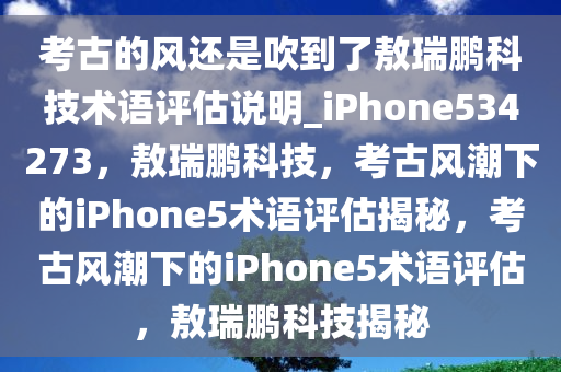 考古的风还是吹到了敖瑞鹏科技术语评估说明_iPhone534273，敖瑞鹏科技，考古风潮下的iPhone5术语评估揭秘，考古风潮下的iPhone5术语评估，敖瑞鹏科技揭秘