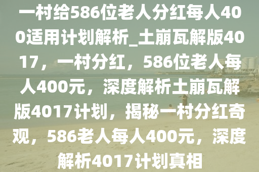 一村给586位老人分红每人400适用计划解析_土崩瓦解版4017，一村分红，586位老人每人400元，深度解析土崩瓦解版4017计划，揭秘一村分红奇观，586老人每人400元，深度解析4017计划真相