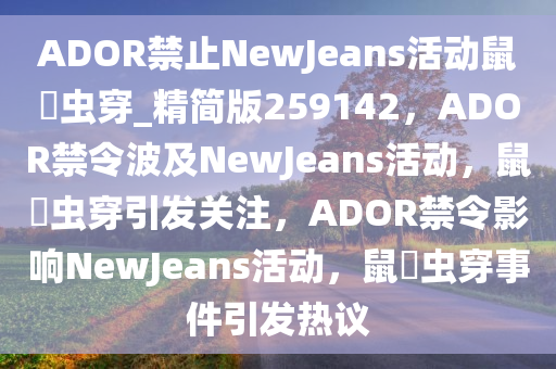 ADOR禁止NewJeans活动鼠齧虫穿_精简版259142，ADOR禁令波及NewJeans活动，鼠齧虫穿引发关注，ADOR禁令影响NewJeans活动，鼠齧虫穿事件引发热议