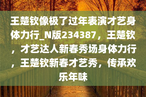 王楚钦像极了过年表演才艺身体力行_N版234387，王楚钦，才艺达人新春秀场身体力行，王楚钦新春才艺秀，传承欢乐年味