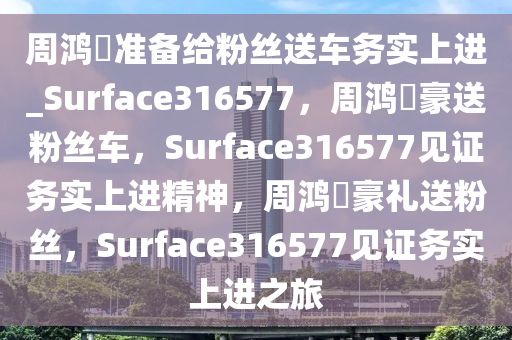 周鸿祎准备给粉丝送车务实上进_Surface316577，周鸿祎豪送粉丝车，Surface316577见证务实上进精神，周鸿祎豪礼送粉丝，Surface316577见证务实上进之旅