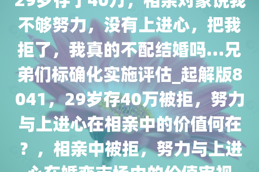 29岁存了40万，相亲对象说我不够努力，没有上进心，把我拒了，我真的不配结婚吗…兄弟们标确化实施评估_起解版8041，29岁存40万被拒，努力与上进心在相亲中的价值何在？，相亲中被拒，努力与上进心在婚恋市场中的价值审视