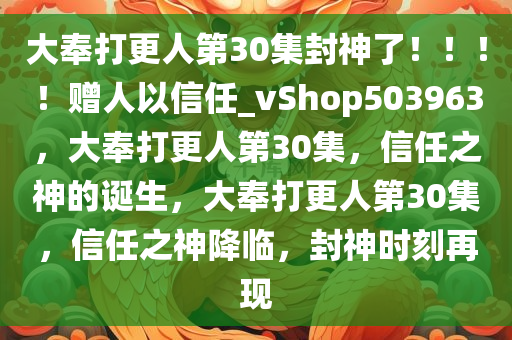 大奉打更人第30集封神了！?。?！赠人以信任_vShop503963，大奉打更人第30集，信任之神的诞生，大奉打更人第30集，信任之神降临，封神时刻再现