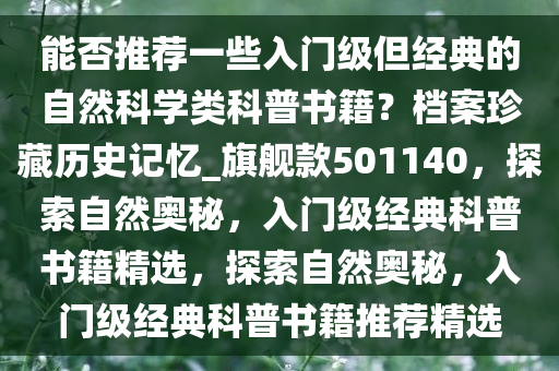 能否推荐一些入门级但经典的自然科学类科普书籍？档案珍藏历史记忆_旗舰款501140，探索自然奥秘，入门级经典科普书籍精选，探索自然奥秘，入门级经典科普书籍推荐精选