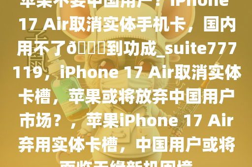 苹果不要中国用户？iPhone 17 Air取消实体手机卡，国内用不了??到功成_suite777119，iPhone 17 Air取消实体卡槽，苹果或将放弃中国用户市场？，苹果iPhone 17 Air弃用实体卡槽，中国用户或将面临无缘新机困境