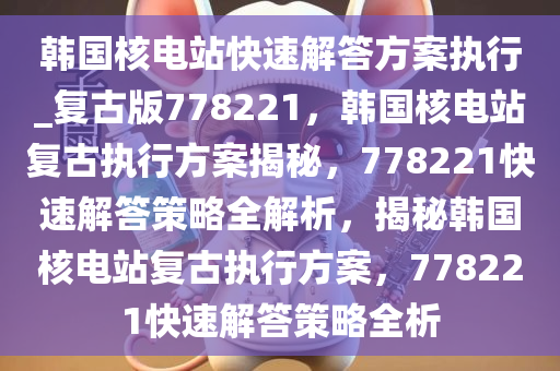 韩国核电站快速解答方案执行_复古版778221，韩国核电站复古执行方案揭秘，778221快速解答策略全解析，揭秘韩国核电站复古执行方案，778221快速解答策略全析