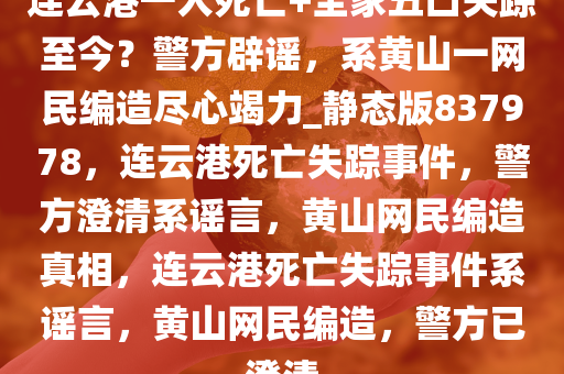 连云港一人死亡+全家五口失踪至今？警方辟谣，系黄山一网民编造尽心竭力_静态版837978，连云港死亡失踪事件，警方澄清系谣言，黄山网民编造真相，连云港死亡失踪事件系谣言，黄山网民编造，警方已澄清