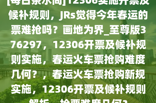 [每日茶水间]12306实施开票及候补规则，JRs觉得今年春运的票难抢吗？画地为界_至尊版376297，12306开票及候补规则实施，春运火车票抢购难度几何？，春运火车票抢购新规实施，12306开票及候补规则解析，抢票难度几何？