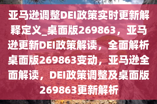 亚马逊调整DEI政策实时更新解释定义_桌面版269863，亚马逊更新DEI政策解读，全面解析桌面版269863变动，亚马逊全面解读，DEI政策调整及桌面版269863更新解析