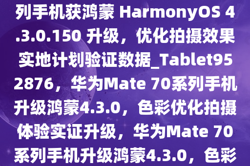 色彩更真实，华为 Mate 70 系列手机获鸿蒙 HarmonyOS 4.3.0.150 升级，优化拍摄效果实地计划验证数据_Tablet952876，华为Mate 70系列手机升级鸿蒙4.3.0，色彩优化拍摄体验实证升级，华为Mate 70系列手机升级鸿蒙4.3.0，色彩与拍摄体验全面升级实证报告