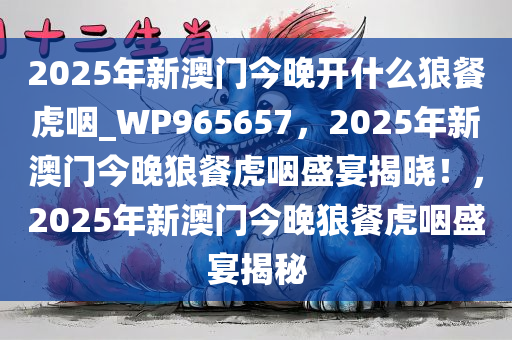 2025年新澳门今晚开什么狼餐虎咽_WP965657，2025年新澳门今晚狼餐虎咽盛宴揭晓！，2025年新澳门今晚狼餐虎咽盛宴揭秘