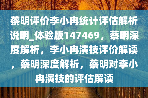 蔡明评价李小冉统计评估解析说明_体验版147469，蔡明深度解析，李小冉演技评价解读，蔡明深度解析，蔡明对李小冉演技的评估解读